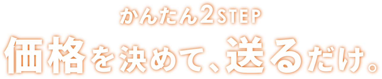 かんたん2STEP。価格を決めて、送るだけ。