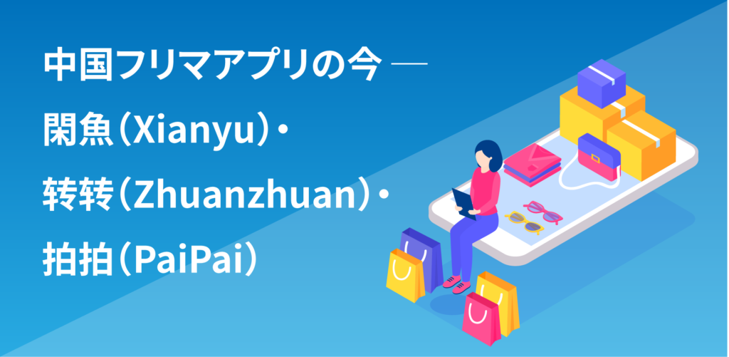 中国フリマアプリの今ー閑魚（Xianyu）・转转（Zhuanzhuan）・拍拍（PaiPai）