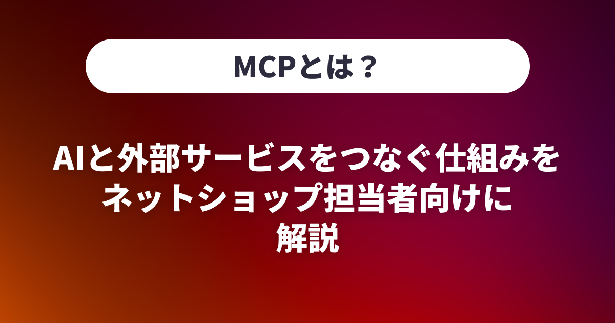 MCPとは？AIと外部サービスをつなぐ仕組みをネットショップ担当者向けに解説