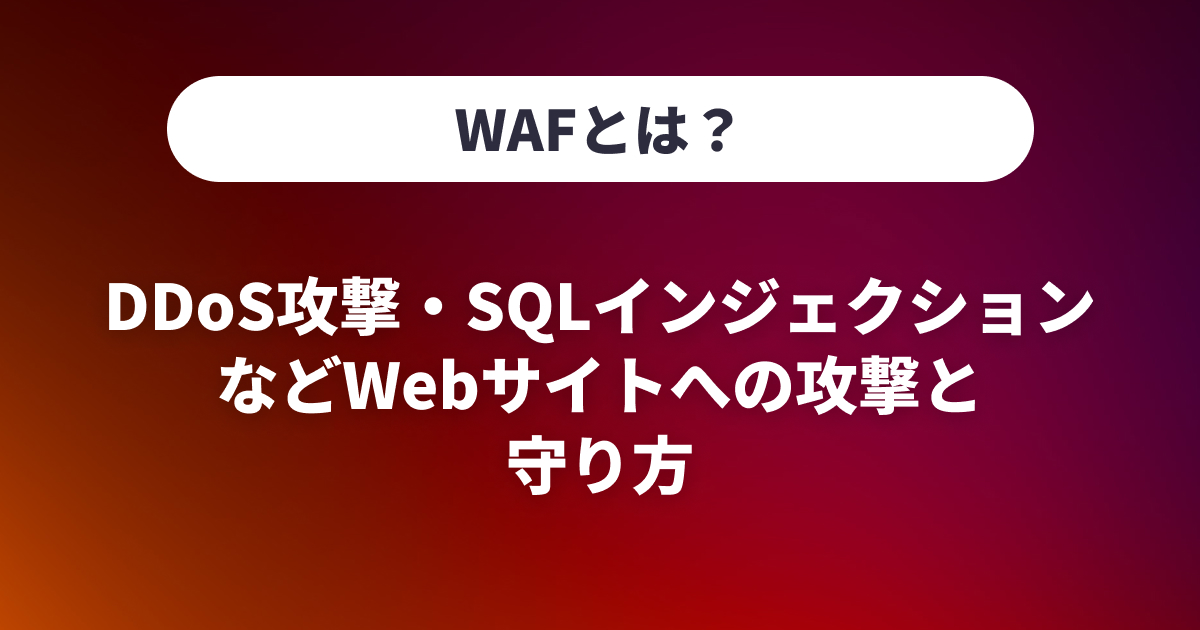 WAFとは？DDoS攻撃・SQLインジェクションなどWebサイトへの攻撃と守り方